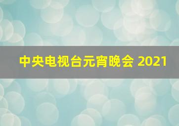 中央电视台元宵晚会 2021